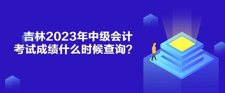 吉林2023年中級會計考試成績什么時候查詢？