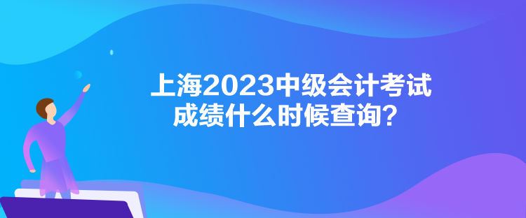 上海2023中級會計考試成績什么時候查詢？