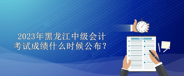 2023年黑龍江中級(jí)會(huì)計(jì)考試成績什么時(shí)候公布？