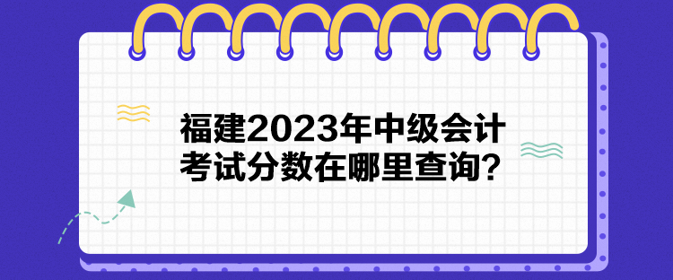 福建2023年中級(jí)會(huì)計(jì)考試分?jǐn)?shù)在哪里查詢？