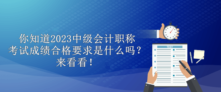 你知道2023中級會計職稱考試成績合格要求是什么嗎？來看看！