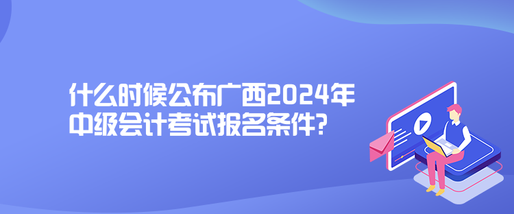 什么時(shí)候公布廣西2024年中級(jí)會(huì)計(jì)考試報(bào)名條件？