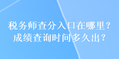 稅務(wù)師查分入口在哪里？成績查詢時間多久出？