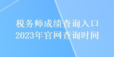 稅務(wù)師成績(jī)查詢(xún)?nèi)肟?023年官網(wǎng)查詢(xún)時(shí)間