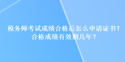 稅務(wù)師考試成績合格后怎么申請證書？合格成績有效期幾年？