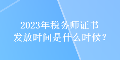 2023年稅務(wù)師證書發(fā)放時(shí)間是什么時(shí)候？