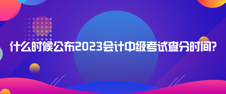 什么時(shí)候公布2023會(huì)計(jì)中級(jí)考試查分時(shí)間？