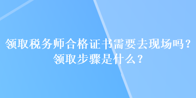 領(lǐng)取稅務(wù)師合格證書需要去現(xiàn)場(chǎng)嗎？領(lǐng)取步驟是什么？