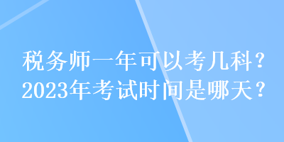 稅務(wù)師一年可以考幾科？2023年考試時(shí)間是哪天？