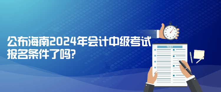 公布海南2024年會計中級考試報名條件了嗎？