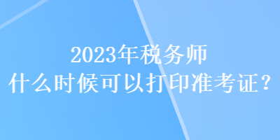 2023年稅務(wù)師什么時候可以打印準(zhǔn)考證？