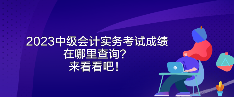 2023中級(jí)會(huì)計(jì)實(shí)務(wù)考試成績(jī)?cè)谀睦锊樵?？?lái)看看吧！