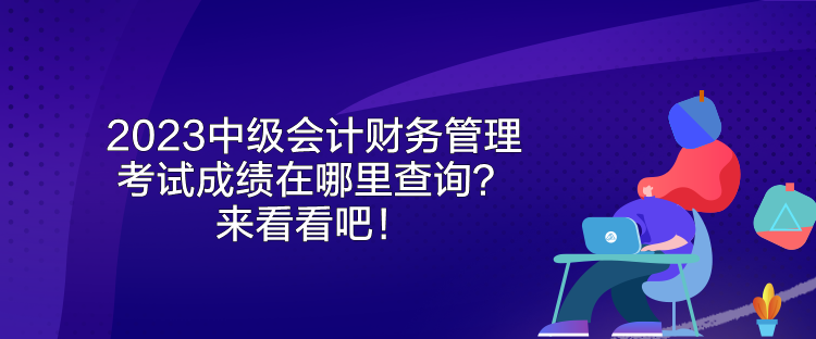 2023中級(jí)會(huì)計(jì)財(cái)務(wù)管理考試成績(jī)?cè)谀睦锊樵儯縼?lái)看看吧！