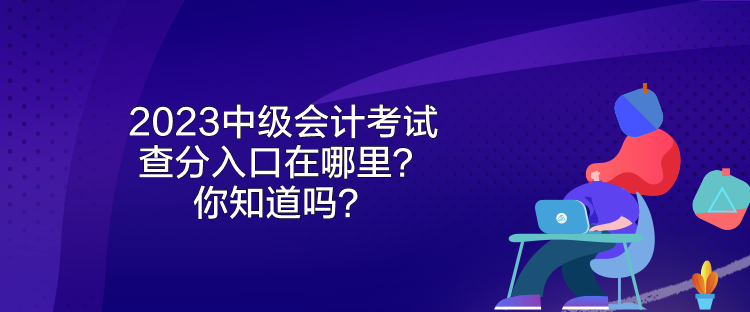 2023年中級(jí)會(huì)計(jì)考試成績(jī)什么時(shí)候公布？來看看吧！