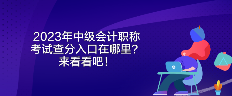 2023年中級(jí)會(huì)計(jì)職稱考試查分入口在哪里？來看看吧！