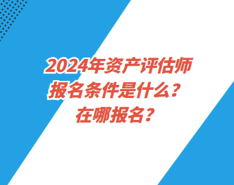 2024年資產(chǎn)評估師報名條件是什么？在哪報名？