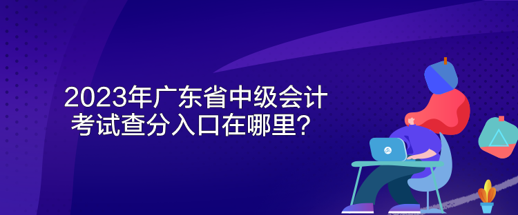 2023年廣東省中級(jí)會(huì)計(jì)考試查分入口在哪里？