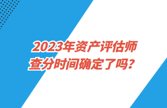 2023年資產(chǎn)評估師查分時間確定了嗎？