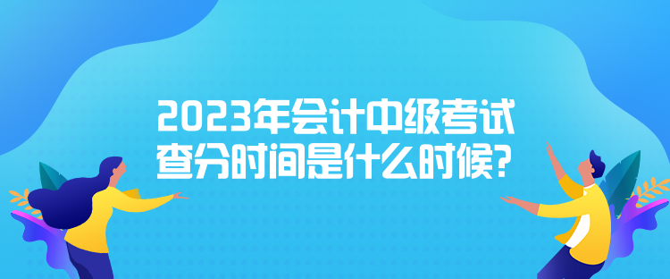 2023年會(huì)計(jì)中級考試查分時(shí)間是什么時(shí)候？