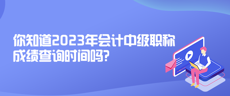 你知道2023年會(huì)計(jì)中級(jí)職稱成績查詢時(shí)間嗎？