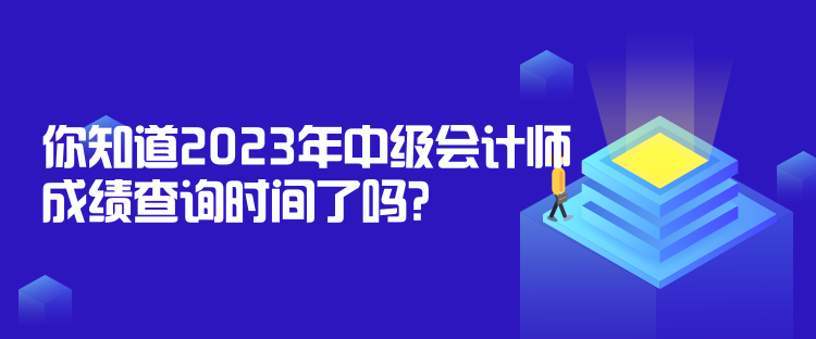 你知道2023年中級(jí)會(huì)計(jì)師成績(jī)查詢時(shí)間了嗎？