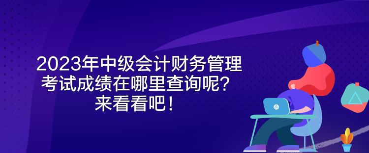 2023年中級會計財務(wù)管理考試成績在哪里查詢呢？來看看吧！