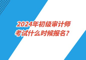 2024年初級審計(jì)師考試什么時(shí)候報(bào)名？