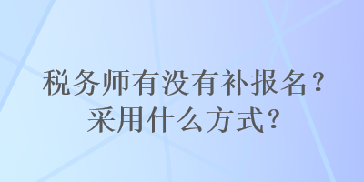 稅務(wù)師有沒(méi)有補(bǔ)報(bào)名？采用什么方式？