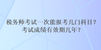 稅務(wù)師考試一次能報(bào)考幾門科目？考試成績有效期幾年？