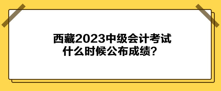 西藏2023中級(jí)會(huì)計(jì)考試什么時(shí)候公布成績(jī)？