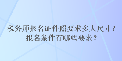 稅務(wù)師報名證件照要求多大尺寸？報名條件有哪些要求？