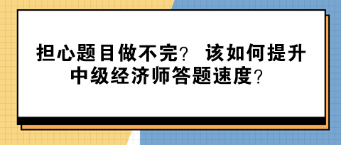 擔心題目做不完？ 該如何提升中級經(jīng)濟師答題速度？