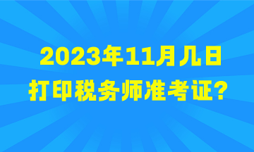 2023年11月幾日打印稅務(wù)師準(zhǔn)考證？