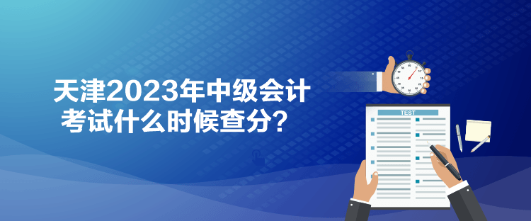 天津2023年中級會計考試什么時候查分？