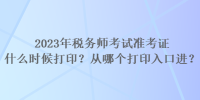 2023年稅務(wù)師考試準(zhǔn)考證什么時(shí)候打?。繌哪膫€(gè)打印入口進(jìn)？