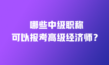 哪些中級職稱可以報(bào)考高級經(jīng)濟(jì)師？