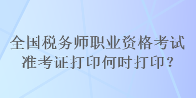 全國稅務(wù)師職業(yè)資格考試準(zhǔn)考證打印何時(shí)打??？