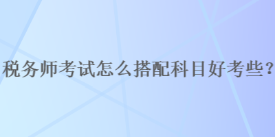 稅務(wù)師考試怎么搭配科目好考些？