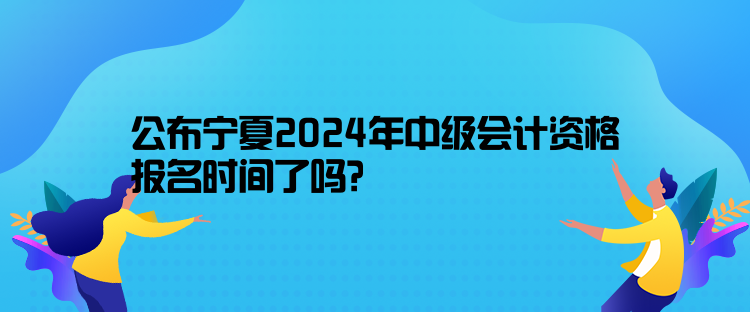 公布寧夏2024年中級(jí)會(huì)計(jì)資格報(bào)名時(shí)間了嗎？