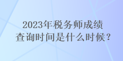 2023年稅務師成績查詢時間是什么時候？