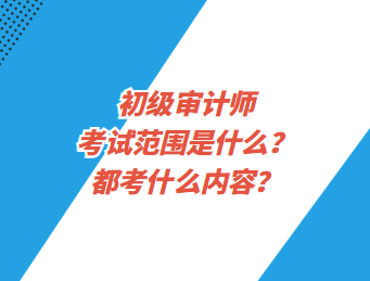 初級審計師考試范圍是什么？都考什么內(nèi)容？