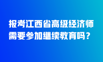 報考江西省高級經(jīng)濟師需要參加繼續(xù)教育嗎？