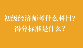 初級經(jīng)濟(jì)師考什么科目？得分標(biāo)準(zhǔn)是什么？