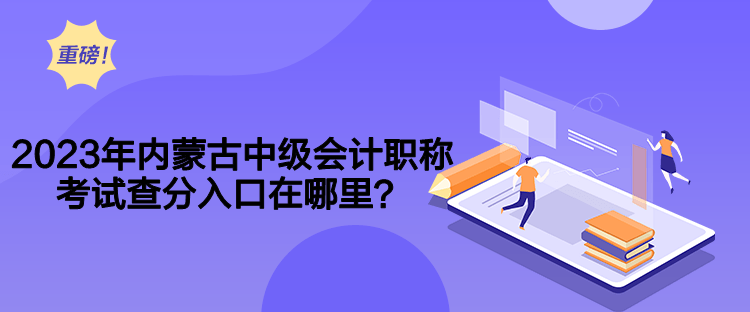 2023年內(nèi)蒙古中級(jí)會(huì)計(jì)職稱(chēng)考試查分入口在哪里？