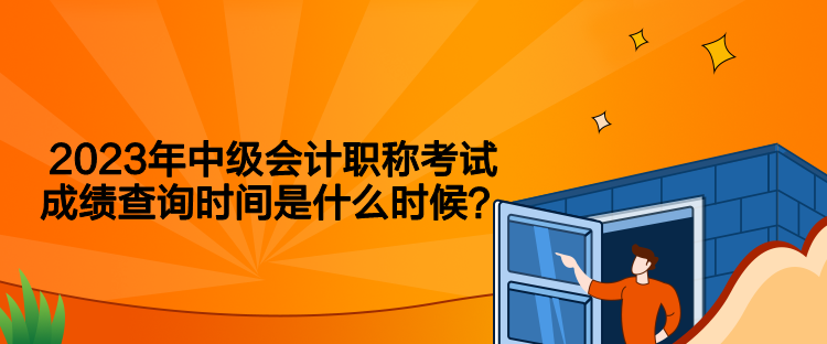 2023年中級會計職稱考試成績查詢時間是什么時候？