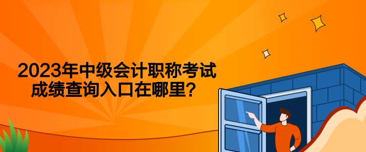 2023年中級會計職稱考試成績查詢入口在哪里？