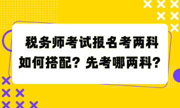 稅務(wù)師考試報名考兩科如何搭配？先考哪兩科？