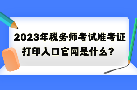 2023年稅務(wù)師考試準(zhǔn)考證打印入口官網(wǎng)是什么？