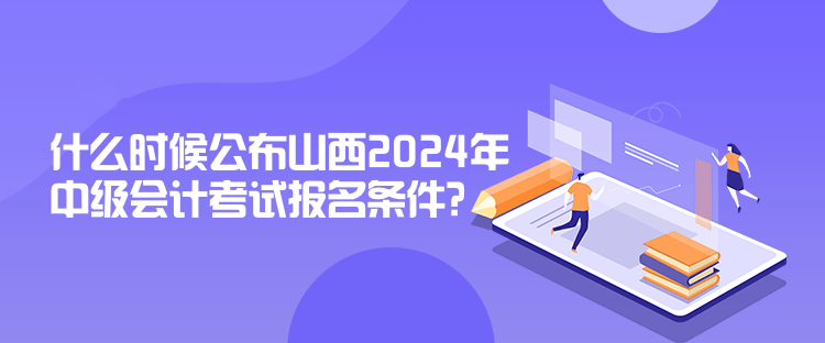 什么時(shí)候公布山西2024年中級(jí)會(huì)計(jì)考試報(bào)名條件？