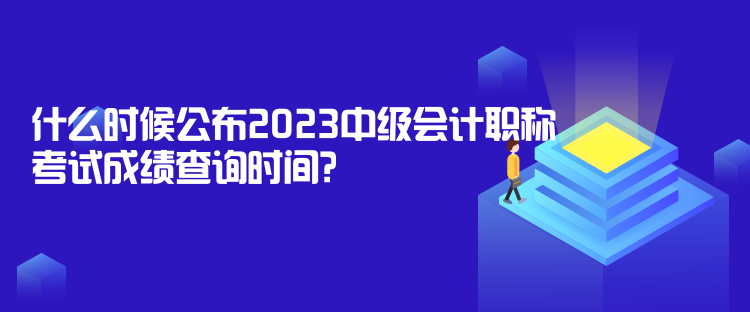 什么時(shí)候公布2023中級(jí)會(huì)計(jì)職稱考試成績查詢時(shí)間？